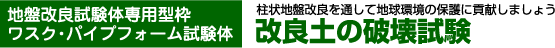 地盤改良試験体専用型枠 ワスク・パイプフォーム試験体
改良土の破壊試験