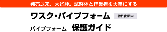 発売以来、大好評。試験体と作業者を大事にする ワスク・パイプフォーム/パイプフォーム保護ガイド